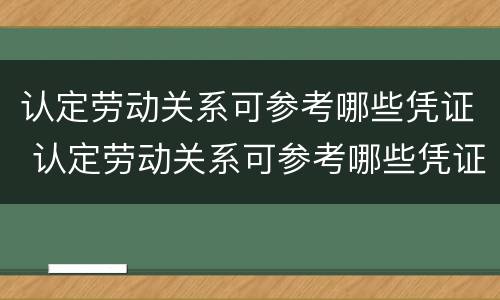 认定劳动关系可参考哪些凭证 认定劳动关系可参考哪些凭证呢
