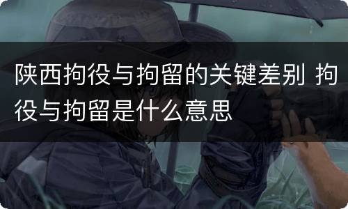 陕西拘役与拘留的关键差别 拘役与拘留是什么意思