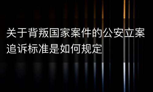 关于背叛国家案件的公安立案追诉标准是如何规定