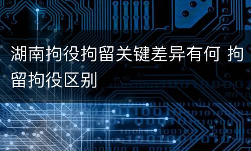 湖南拘役拘留关键差异有何 拘留拘役区别