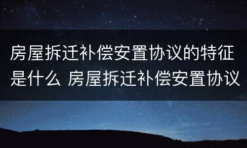 房屋拆迁补偿安置协议的特征是什么 房屋拆迁补偿安置协议的特征是什么意思