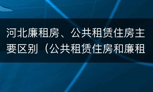 河北廉租房、公共租赁住房主要区别（公共租赁住房和廉租住房的区别）