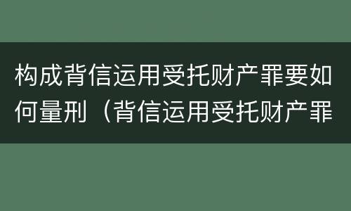 构成背信运用受托财产罪要如何量刑（背信运用受托财产罪客体）