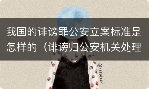 我国的诽谤罪公安立案标准是怎样的（诽谤归公安机关处理吗）