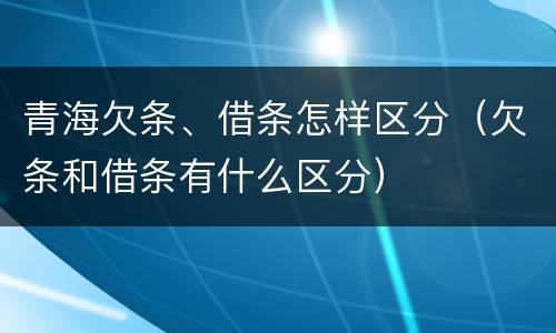 青海欠条、借条怎样区分（欠条和借条有什么区分）