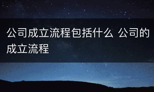 公司成立流程包括什么 公司的成立流程