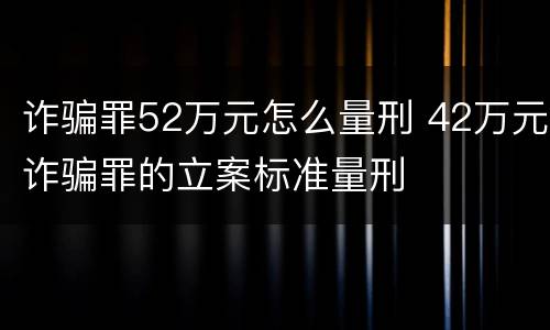 诈骗罪52万元怎么量刑 42万元诈骗罪的立案标准量刑