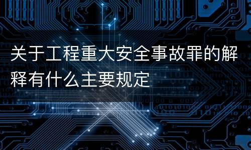 关于工程重大安全事故罪的解释有什么主要规定