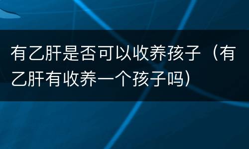 有乙肝是否可以收养孩子（有乙肝有收养一个孩子吗）