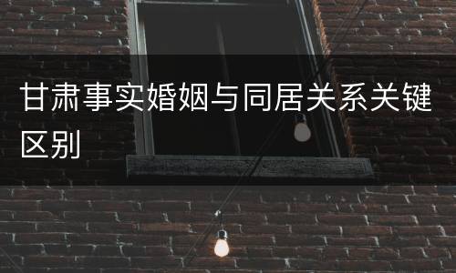 甘肃事实婚姻与同居关系关键区别