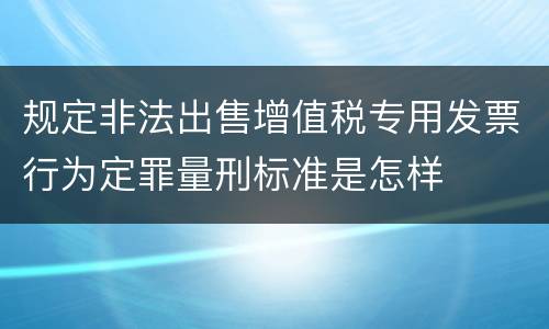 规定非法出售增值税专用发票行为定罪量刑标准是怎样