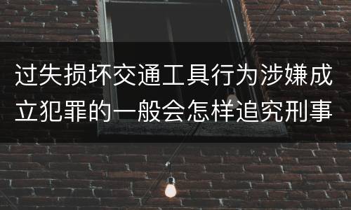 过失损坏交通工具行为涉嫌成立犯罪的一般会怎样追究刑事责任