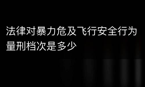 法律对暴力危及飞行安全行为量刑档次是多少