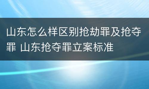 山东怎么样区别抢劫罪及抢夺罪 山东抢夺罪立案标准