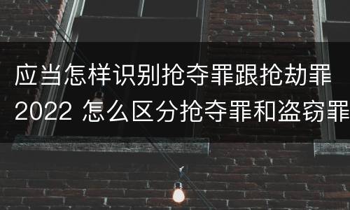 应当怎样识别抢夺罪跟抢劫罪2022 怎么区分抢夺罪和盗窃罪