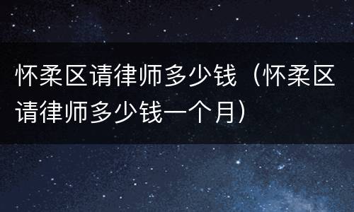 怀柔区请律师多少钱（怀柔区请律师多少钱一个月）