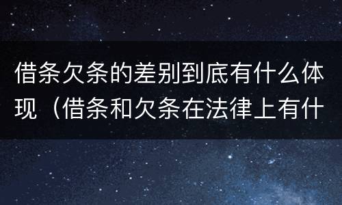借条欠条的差别到底有什么体现（借条和欠条在法律上有什么不一样的地方）