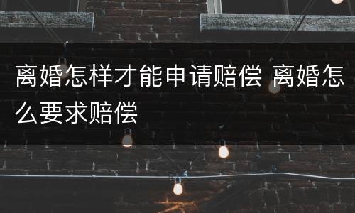 离婚怎样才能申请赔偿 离婚怎么要求赔偿