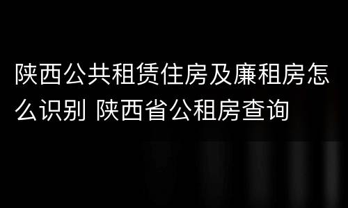 陕西公共租赁住房及廉租房怎么识别 陕西省公租房查询