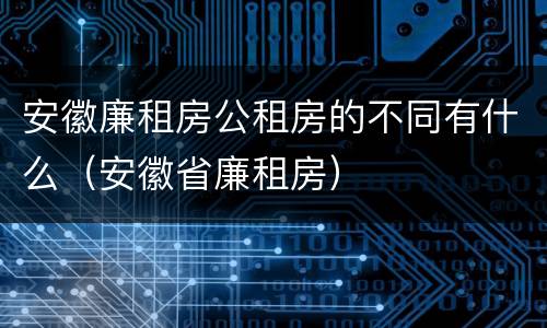 安徽廉租房公租房的不同有什么（安徽省廉租房）