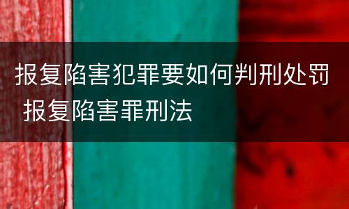 报复陷害犯罪要如何判刑处罚 报复陷害罪刑法