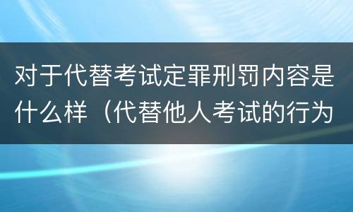 对于代替考试定罪刑罚内容是什么样（代替他人考试的行为构成什么罪）
