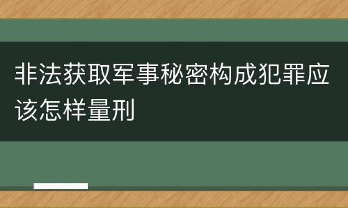 非法获取军事秘密构成犯罪应该怎样量刑