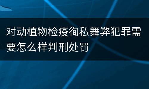 对动植物检疫徇私舞弊犯罪需要怎么样判刑处罚