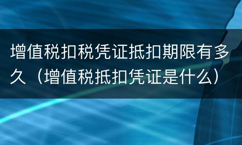 增值税扣税凭证抵扣期限有多久（增值税抵扣凭证是什么）