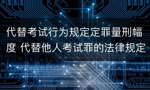 代替考试行为规定定罪量刑幅度 代替他人考试罪的法律规定