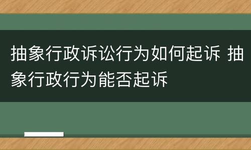 抽象行政诉讼行为如何起诉 抽象行政行为能否起诉