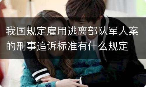 我国规定雇用逃离部队军人案的刑事追诉标准有什么规定