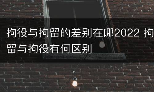 拘役与拘留的差别在哪2022 拘留与拘役有何区别