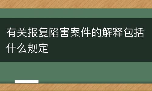 有关报复陷害案件的解释包括什么规定