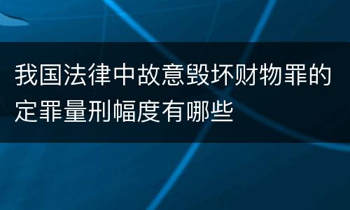 我国法律中故意毁坏财物罪的定罪量刑幅度有哪些