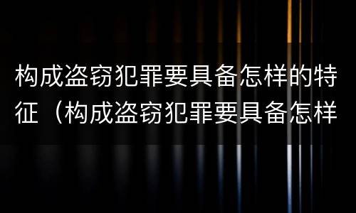构成盗窃犯罪要具备怎样的特征（构成盗窃犯罪要具备怎样的特征和条件）