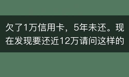 欠了1万信用卡，5年未还。现在发现要还近12万请问这样的利息怎么解决