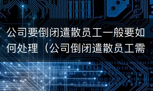 公司要倒闭遣散员工一般要如何处理（公司倒闭遣散员工需要赔偿吗）