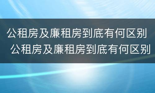 公租房及廉租房到底有何区别 公租房及廉租房到底有何区别呢