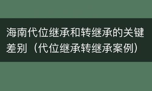 海南代位继承和转继承的关键差别（代位继承转继承案例）