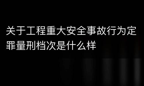 关于工程重大安全事故行为定罪量刑档次是什么样