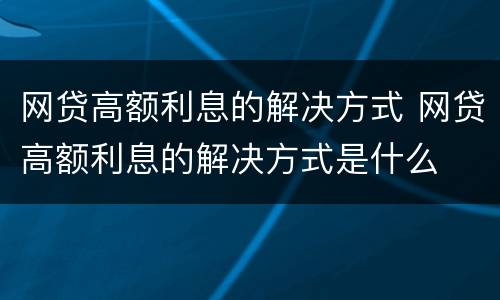 网贷高额利息的解决方式 网贷高额利息的解决方式是什么