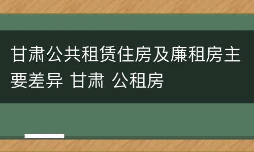 甘肃公共租赁住房及廉租房主要差异 甘肃 公租房