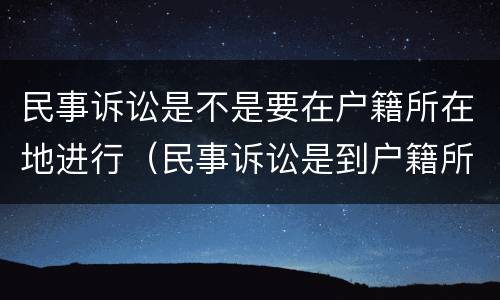 民事诉讼是不是要在户籍所在地进行（民事诉讼是到户籍所在地起诉吗）