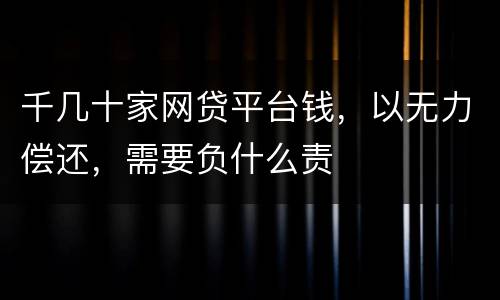 千几十家网贷平台钱，以无力偿还，需要负什么责