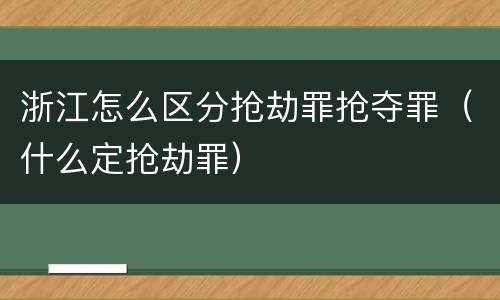 浙江怎么区分抢劫罪抢夺罪（什么定抢劫罪）
