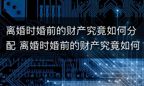 离婚时婚前的财产究竟如何分配 离婚时婚前的财产究竟如何分配的
