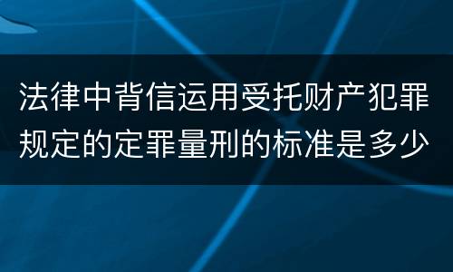 法律中背信运用受托财产犯罪规定的定罪量刑的标准是多少