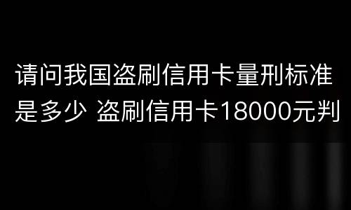 请问我国盗刷信用卡量刑标准是多少 盗刷信用卡18000元判刑多久