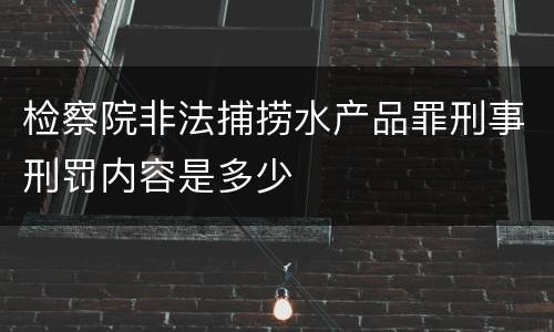 检察院非法捕捞水产品罪刑事刑罚内容是多少